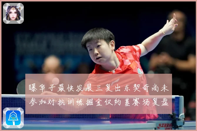 曝华子最快发展三复出东契奇尚未参加对抗训练掘金仅约基赛场复盘-深度解析