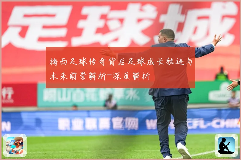 梅西足球传奇背后足球成长轨迹与未来前景解析-深度解析