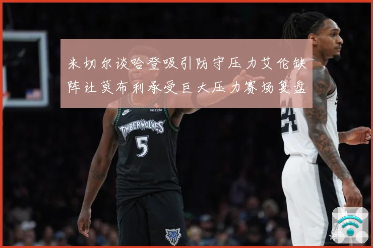 米切尔谈哈登吸引防守压力艾伦缺阵让莫布利承受巨大压力赛场复盘-深度解析