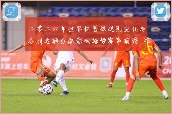 二零二六年世界杯晋级规则变化与各洲名额分配影响趋势赛事前瞻-深度解析