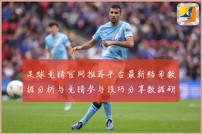 足球竞猜官网推荐平台最新赔率数据分析与竞猜参与技巧分享数据研判-深度解析