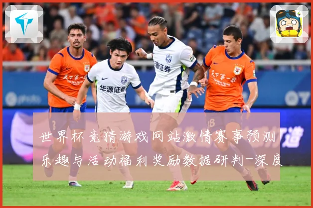 世界杯竞猜游戏网站激情赛事预测乐趣与活动福利奖励数据研判-深度解析
