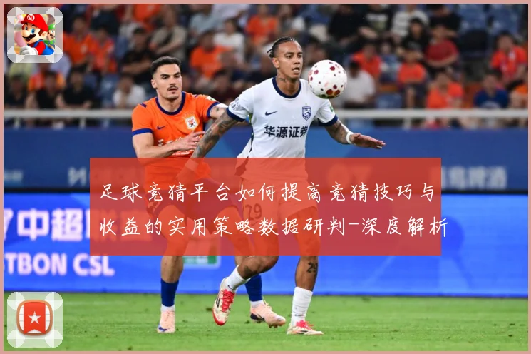 足球竞猜平台如何提高竞猜技巧与收益的实用策略数据研判-深度解析