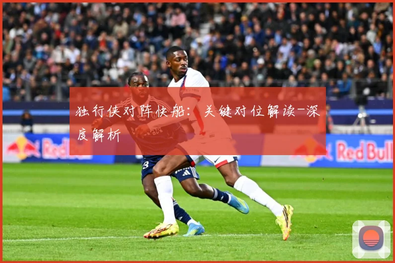 独行侠对阵快船：关键对位解读-深度解析