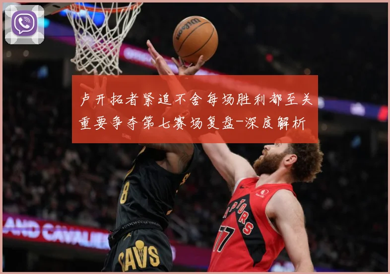 卢开拓者紧追不舍每场胜利都至关重要争夺第七赛场复盘-深度解析