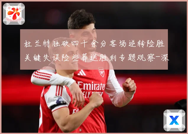 杜兰特独砍四十余分客场逆转险胜关键失误险些葬送胜利专题观察-深度解析