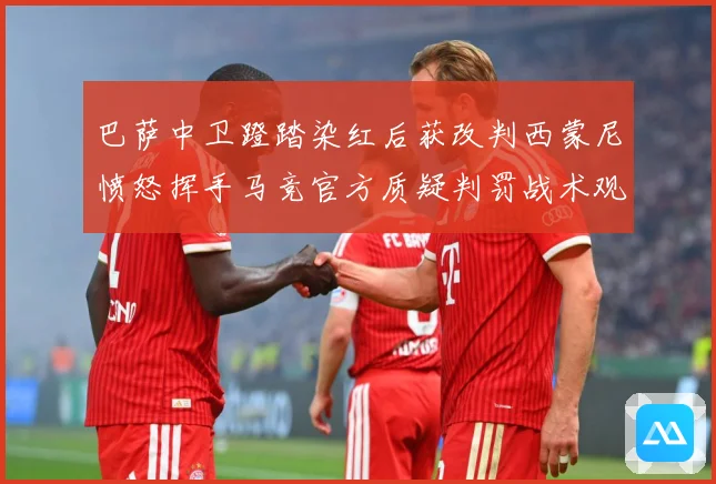 巴萨中卫蹬踏染红后获改判西蒙尼愤怒挥手马竞官方质疑判罚战术观察-深度解析