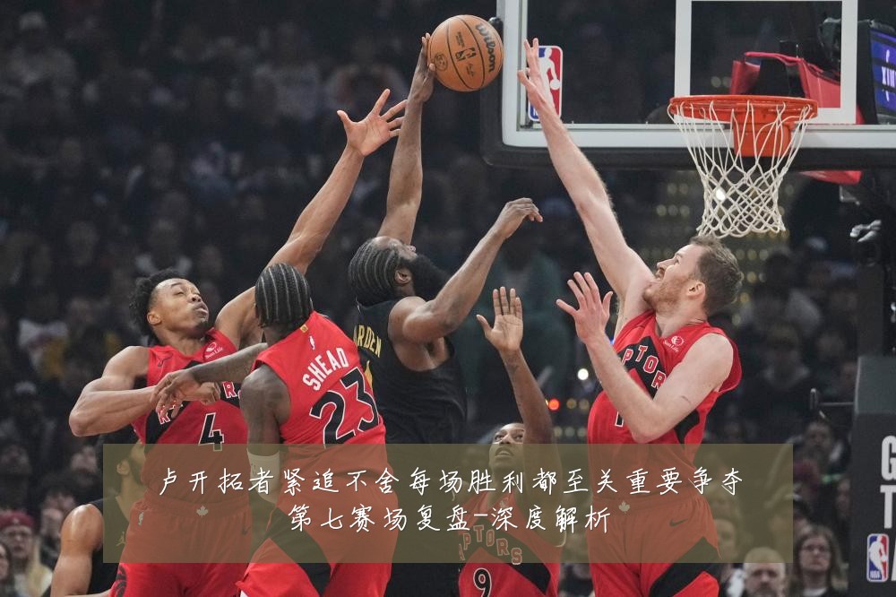 卢开拓者紧追不舍每场胜利都至关重要争夺第七赛场复盘-深度解析
