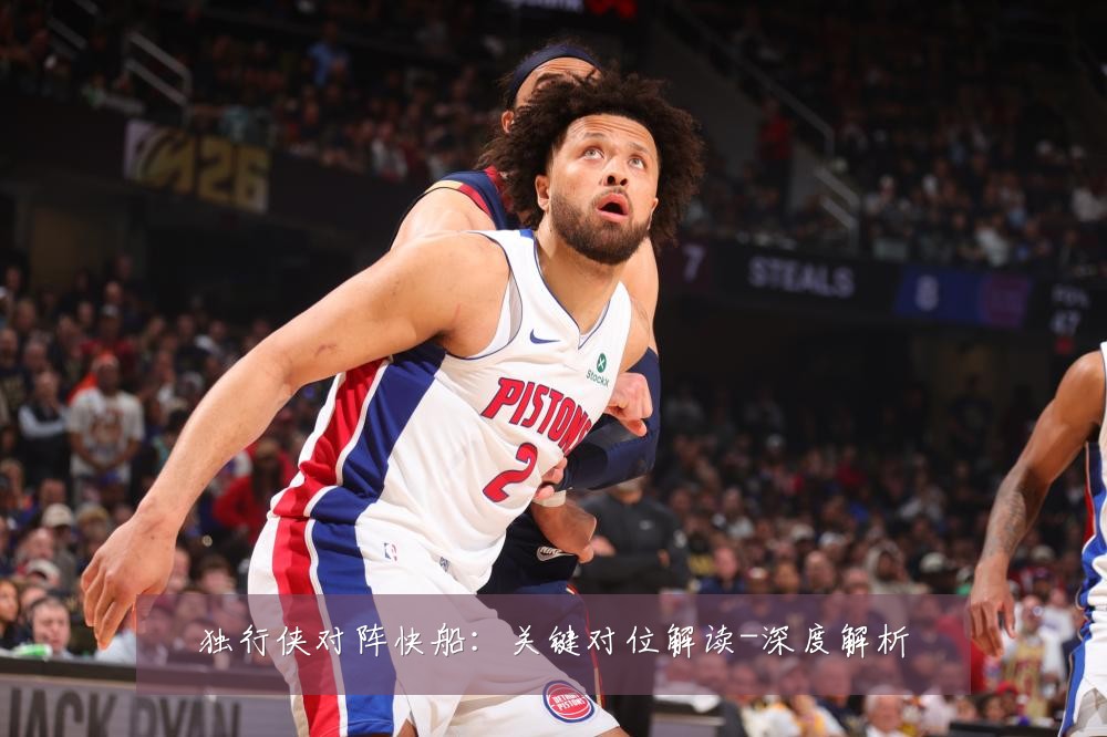 独行侠对阵快船:关键对位解读-深度解析
