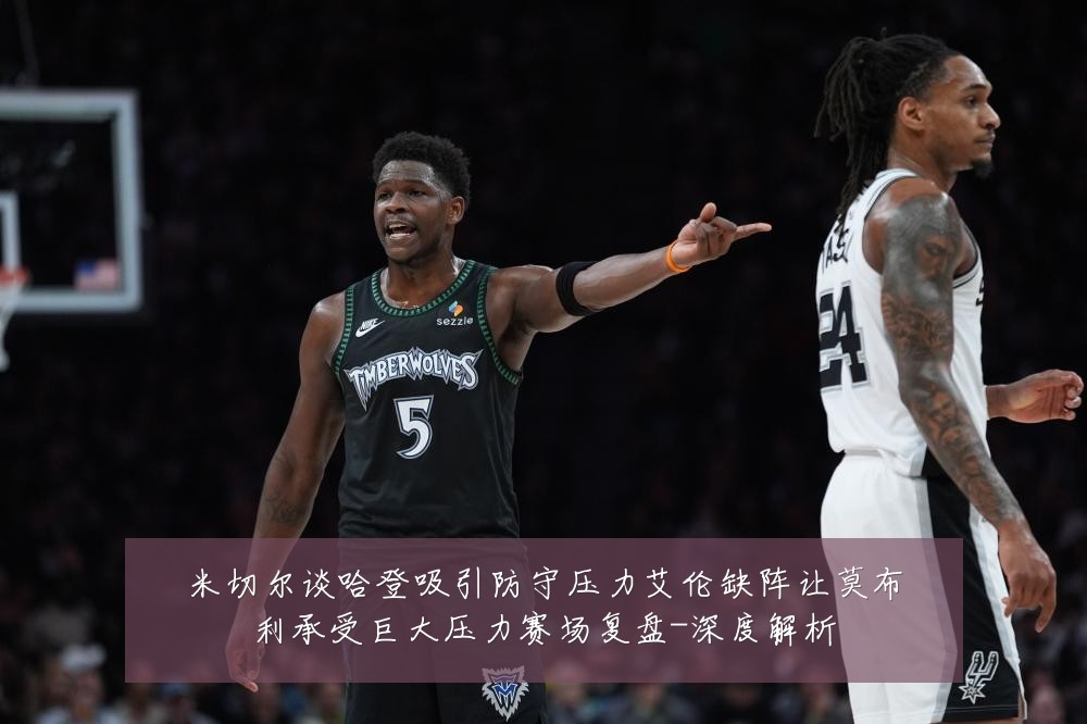 米切尔谈哈登吸引防守压力艾伦缺阵让莫布利承受巨大压力赛场复盘-深度解析