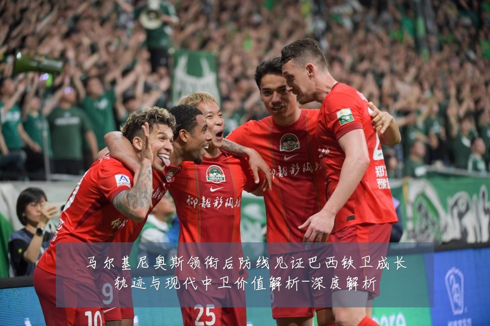 马尔基尼奥斯领衔后防线见证巴西铁卫成长轨迹与现代中卫价值解析-深度解析