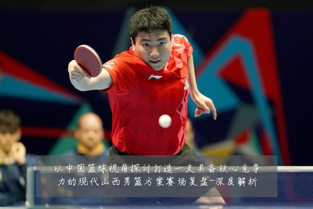 以中国篮球视角探讨打造一支具备核心竞争力的现代山西男篮方案赛场复盘-深度解析