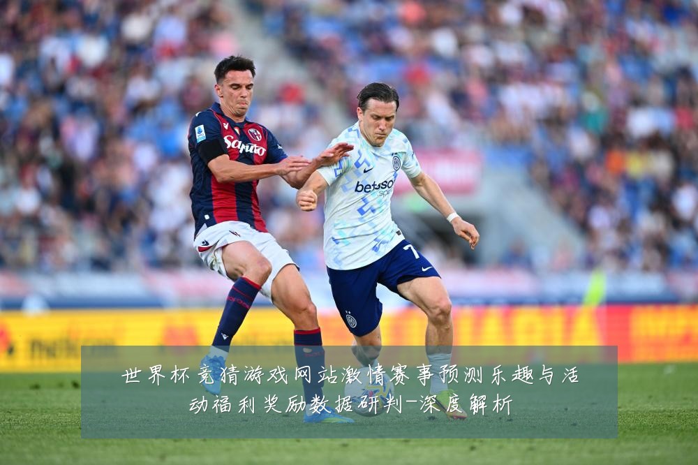 世界杯竞猜游戏网站激情赛事预测乐趣与活动福利奖励数据研判-深度解析
